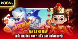 Bắn Cá H5 88VV - Chốt Thưởng Ngay Trên Bản Trình Duyệt