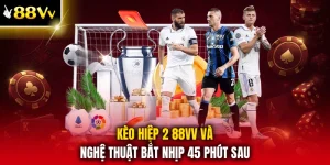 Kèo Hiệp 2 88VV Và Nghệ Thuật Bắt Nhịp 45 Phút Sau